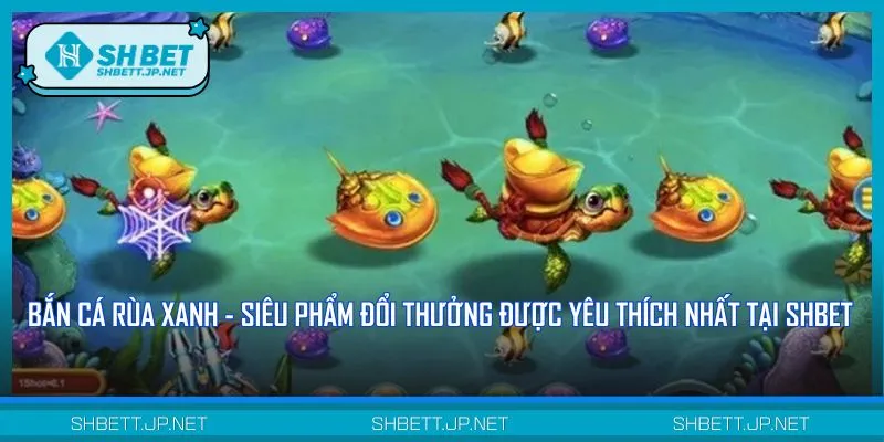 Bắn cá Rùa Xanh là siêu phẩm đổi thưởng hot hit tại thị trường châu Á