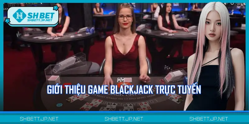 Tổng quan về trò Blackjack trực tuyến
