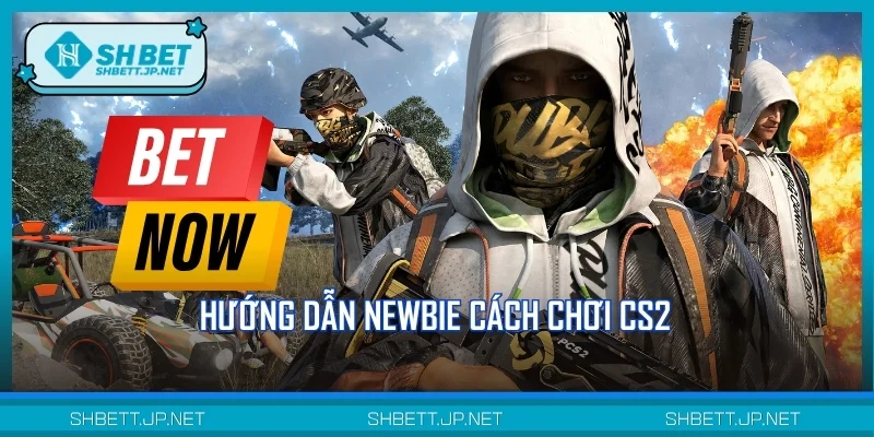 Hướng dẫn Newbie cách chơi CS2