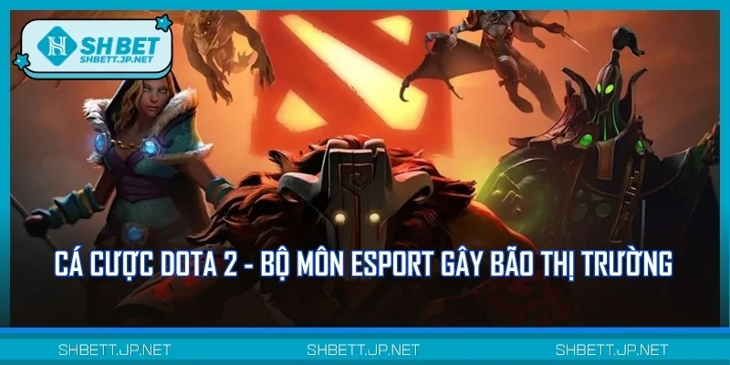 Cá cược Dota 2 - Bộ môn Esport gây bão thị trường