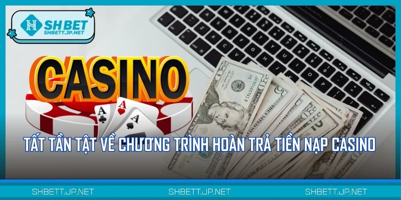 Tất tần tật về chương trình hoàn trả tiền nạp Casino