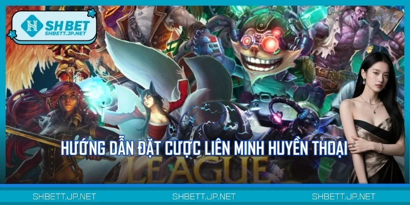 Hướng Dẫn Đặt Cược Liên Minh Huyền Thoại Chuẩn Xác Tại SHBET