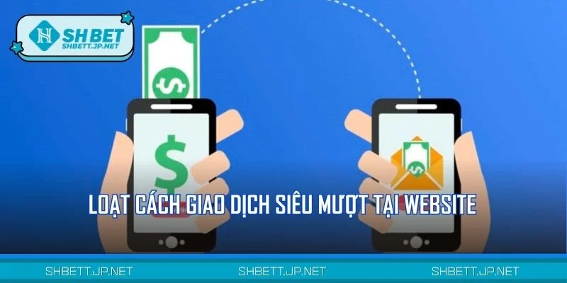 Loạt cách giao dịch siêu mượt tại website